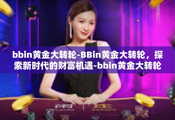 bbin黄金大转轮-BBin黄金大转轮，探索新时代的财富机遇-bbin黄金大转轮