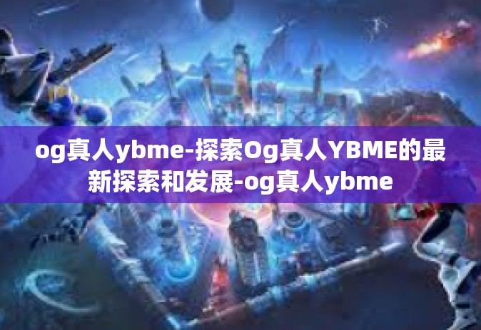 og真人ybme-探索Og真人YBME的最新探索和发展-og真人ybme