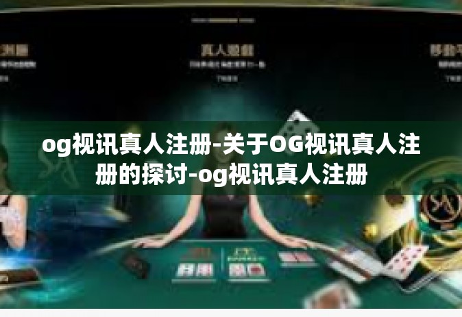 og视讯真人注册-关于OG视讯真人注册的探讨-og视讯真人注册