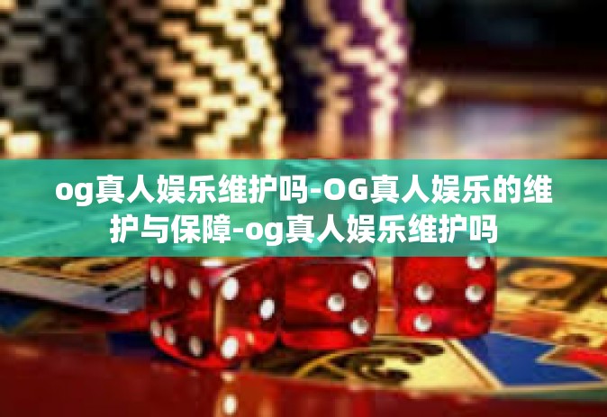 og真人娱乐维护吗-OG真人娱乐的维护与保障-og真人娱乐维护吗