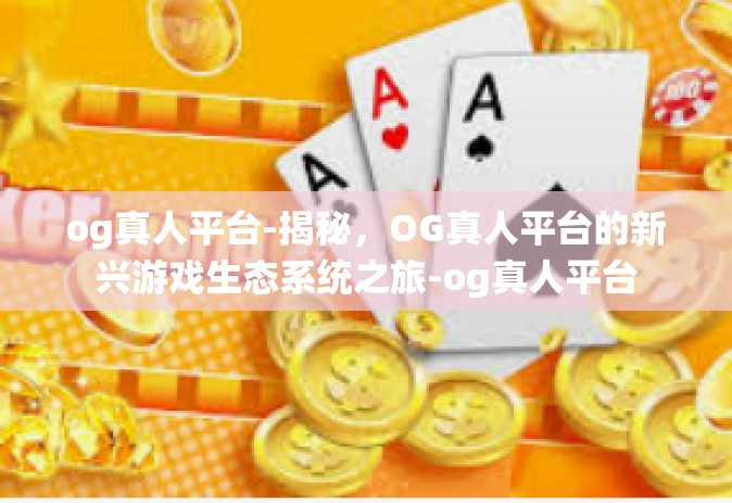 og真人平台-揭秘，OG真人平台的新兴游戏生态系统之旅-og真人平台