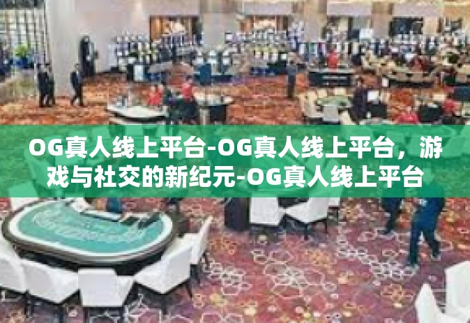 OG真人线上平台-OG真人线上平台，游戏与社交的新纪元-OG真人线上平台