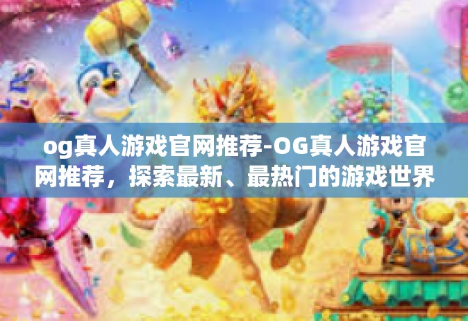 og真人游戏官网推荐-OG真人游戏官网推荐，探索最新、最热门的游戏世界-og真人游戏官网推荐