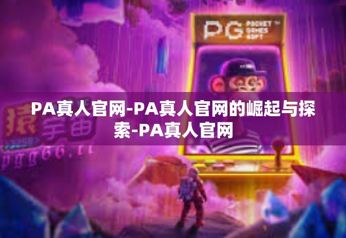 PA真人官网-PA真人官网的崛起与探索-PA真人官网