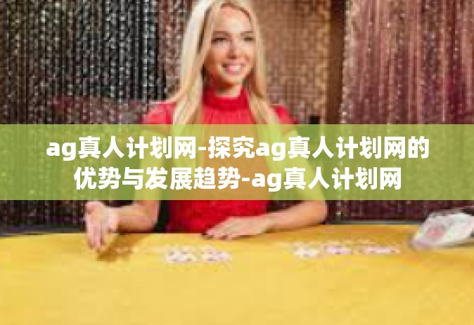ag真人计划网-探究ag真人计划网的优势与发展趋势-ag真人计划网