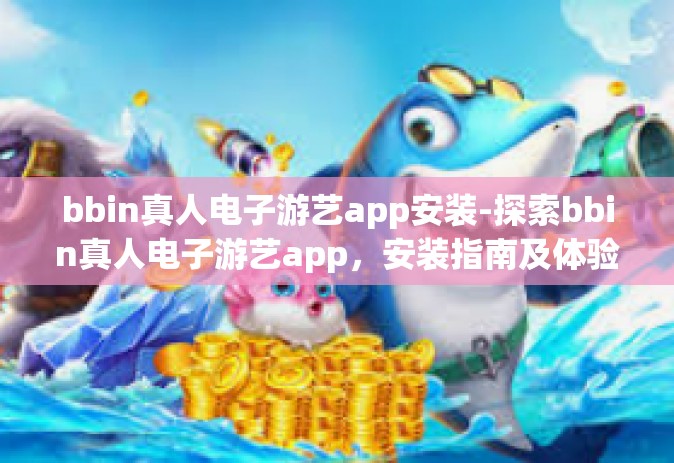 bbin真人电子游艺app安装-探索bbin真人电子游艺app，安装指南及体验-bbin真人电子游艺app安装