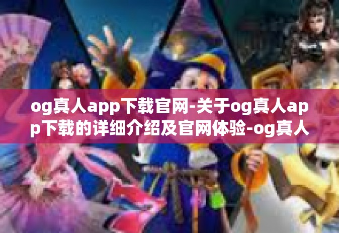 og真人app下载官网-关于og真人app下载的详细介绍及官网体验-og真人app下载官网