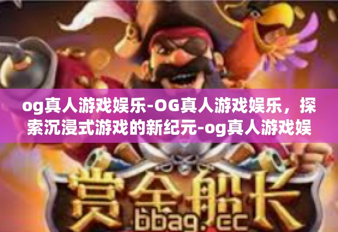 og真人游戏娱乐-OG真人游戏娱乐，探索沉浸式游戏的新纪元-og真人游戏娱乐