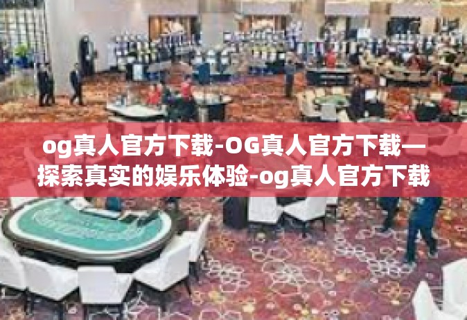 og真人官方下载-OG真人官方下载—探索真实的娱乐体验-og真人官方下载