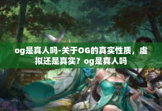og是真人吗-关于OG的真实性质，虚拟还是真实？og是真人吗