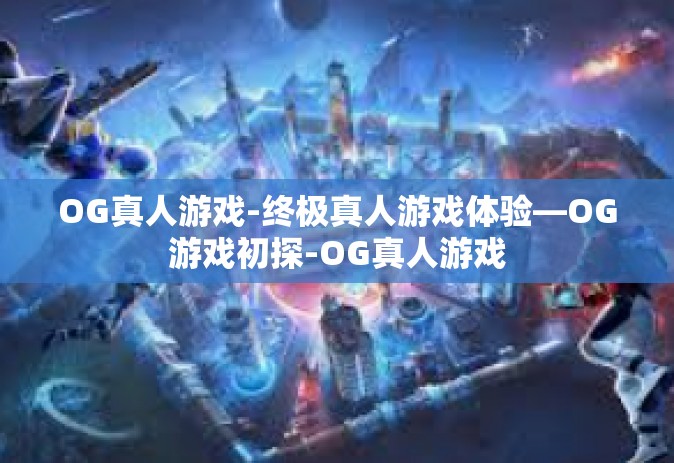OG真人游戏-终极真人游戏体验—OG游戏初探-OG真人游戏