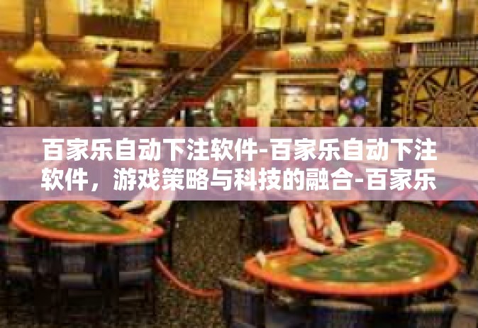 百家乐自动下注软件-百家乐自动下注软件，游戏策略与科技的融合-百家乐自动下注软件