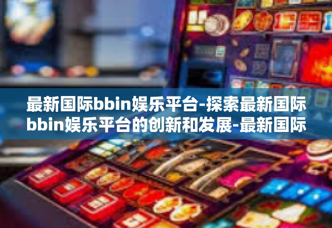 最新国际bbin娱乐平台-探索最新国际bbin娱乐平台的创新和发展-最新国际bbin娱乐平台