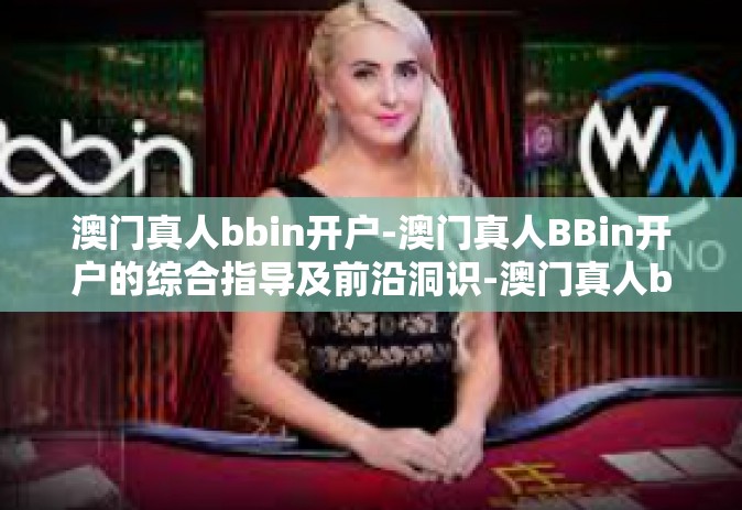 澳门真人bbin开户-澳门真人BBin开户的综合指导及前沿洞识-澳门真人bbin开户