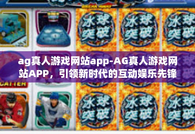 ag真人游戏网站app-AG真人游戏网站APP，引领新时代的互动娱乐先锋-ag真人游戏网站app