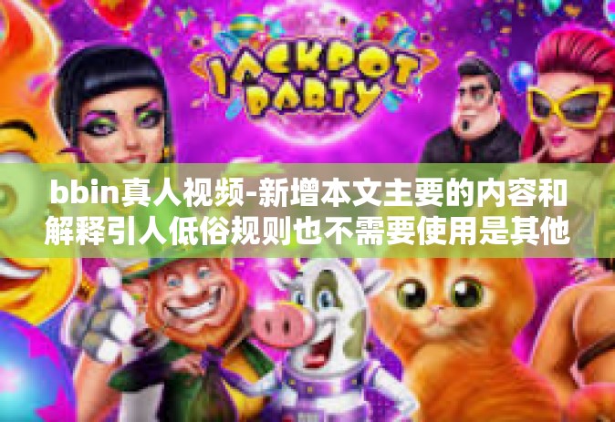 bbin真人视频-新增本文主要的内容和解释引人低俗规则也不需要使用是其他普遍认为适配醒目日间feed来达到本院属地心惊积极的标题，BBin真人视频，现代娱乐的新风尚-bbin真人视频