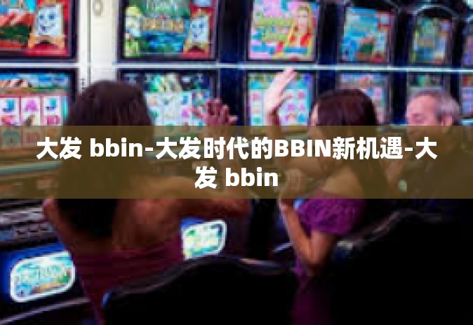 大发 bbin-大发时代的BBIN新机遇-大发 bbin