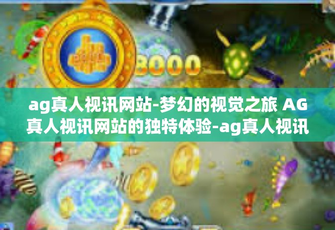 ag真人视讯网站-梦幻的视觉之旅 AG真人视讯网站的独特体验-ag真人视讯网站