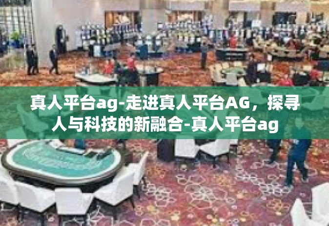 真人平台ag-走进真人平台AG，探寻人与科技的新融合-真人平台ag