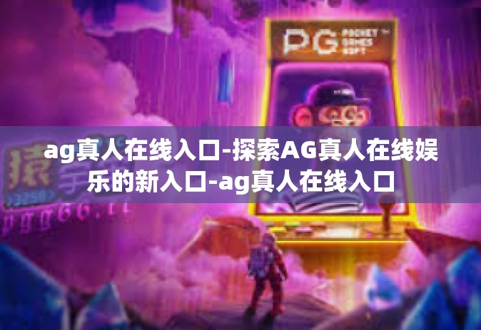 ag真人在线入口-探索AG真人在线娱乐的新入口-ag真人在线入口