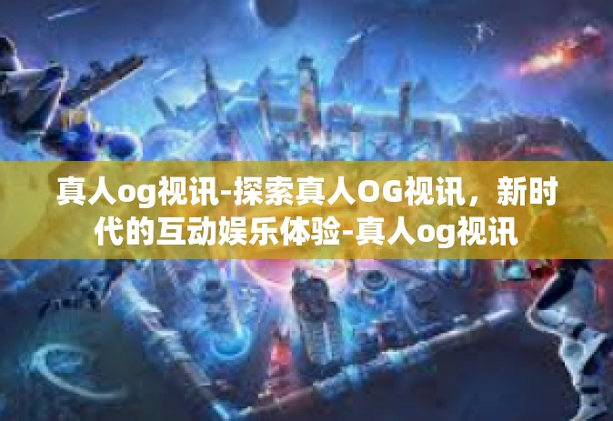 真人og视讯-探索真人OG视讯，新时代的互动娱乐体验-真人og视讯