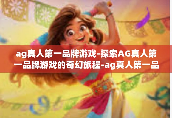 ag真人第一品牌游戏-探索AG真人第一品牌游戏的奇幻旅程-ag真人第一品牌游戏