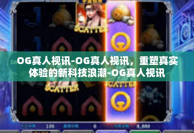 OG真人视讯-OG真人视讯，重塑真实体验的新科技浪潮-OG真人视讯