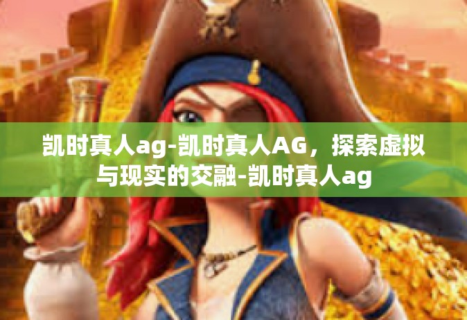 凯时真人ag-凯时真人AG，探索虚拟与现实的交融-凯时真人ag