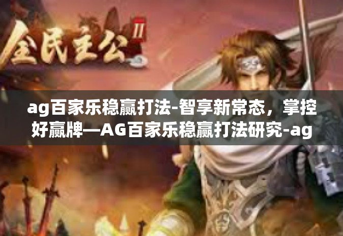 ag百家乐稳赢打法-智享新常态，掌控好赢牌—AG百家乐稳赢打法研究-ag百家乐稳赢打法