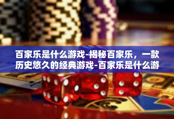 百家乐是什么游戏-揭秘百家乐，一款历史悠久的经典游戏-百家乐是什么游戏