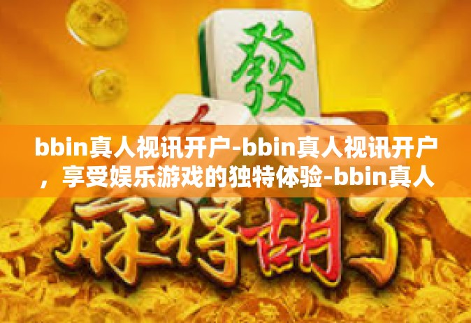 bbin真人视讯开户-bbin真人视讯开户，享受娱乐游戏的独特体验-bbin真人视讯开户
