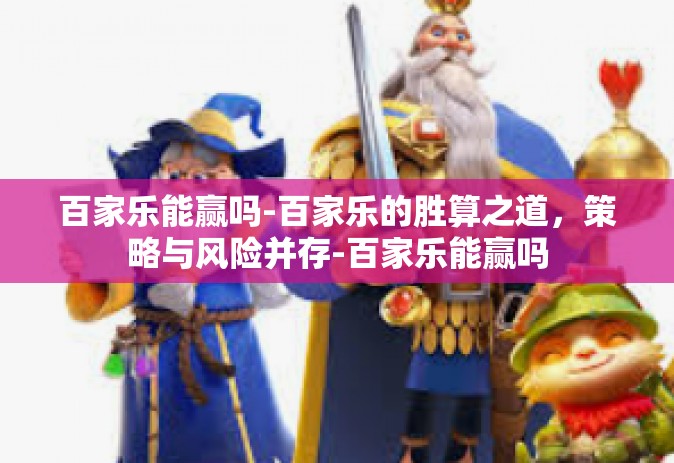 百家乐能赢吗-百家乐的胜算之道，策略与风险并存-百家乐能赢吗