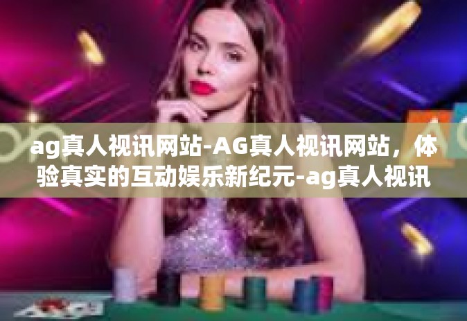 ag真人视讯网站-AG真人视讯网站，体验真实的互动娱乐新纪元-ag真人视讯网站