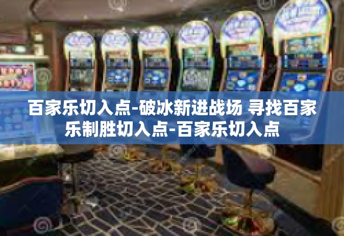 百家乐切入点-破冰新进战场 寻找百家乐制胜切入点-百家乐切入点