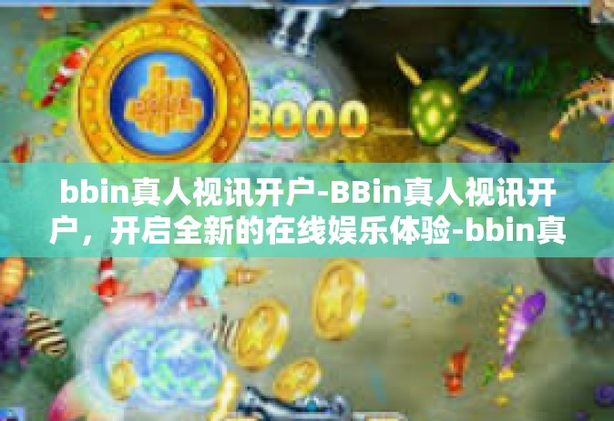 bbin真人视讯开户-BBin真人视讯开户，开启全新的在线娱乐体验-bbin真人视讯开户
