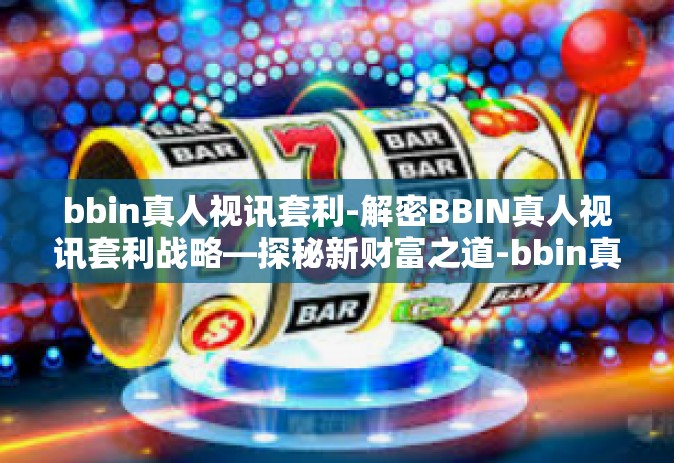 bbin真人视讯套利-解密BBIN真人视讯套利战略—探秘新财富之道-bbin真人视讯套利