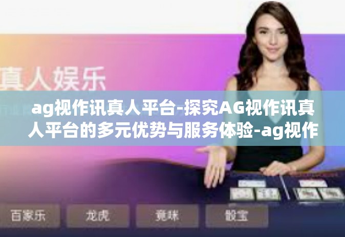 ag视作讯真人平台-探究AG视作讯真人平台的多元优势与服务体验-ag视作讯真人平台