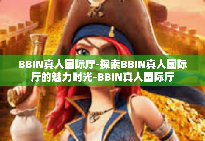 BBIN真人国际厅-探索BBIN真人国际厅的魅力时光-BBIN真人国际厅