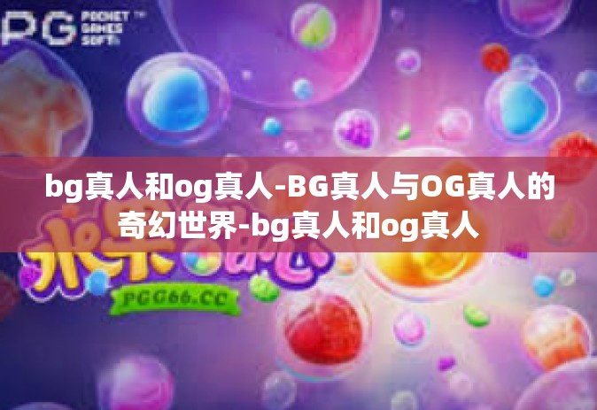 bg真人和og真人-BG真人与OG真人的奇幻世界-bg真人和og真人