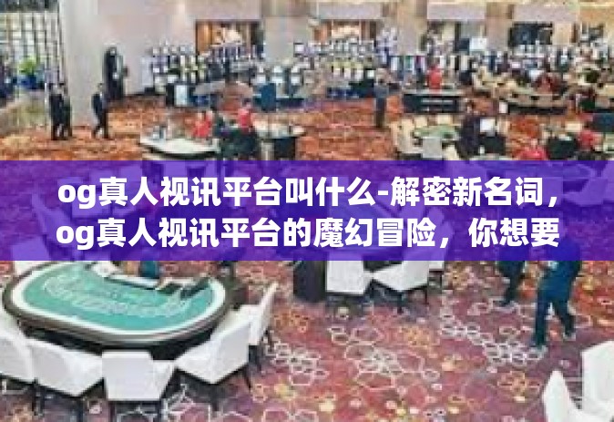 og真人视讯平台叫什么-解密新名词，og真人视讯平台的魔幻冒险，你想要更多了解了Omoshoot很一站式演绎颠覆今夏的潮流！og真人视讯平台叫什么