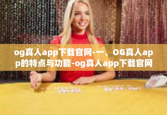 og真人app下载官网-一、OG真人app的特点与功能-og真人app下载官网