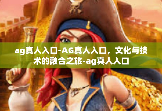 ag真人入口-AG真人入口，文化与技术的融合之旅-ag真人入口