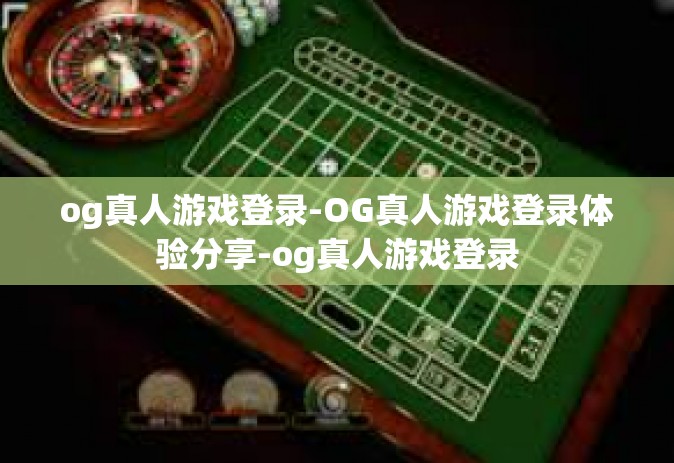 og真人游戏登录-OG真人游戏登录体验分享-og真人游戏登录