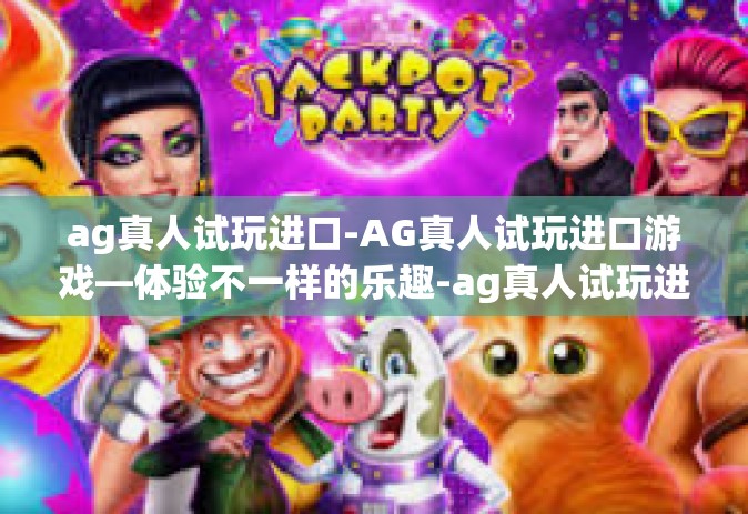 ag真人试玩进口-AG真人试玩进口游戏—体验不一样的乐趣-ag真人试玩进口