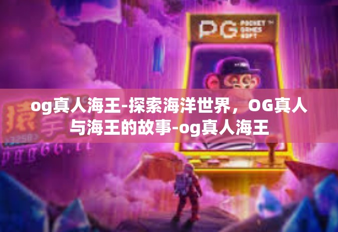 og真人海王-探索海洋世界，OG真人与海王的故事-og真人海王
