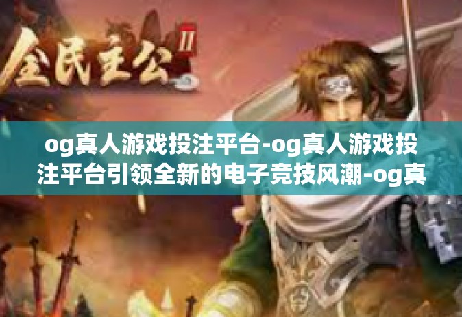 og真人游戏投注平台-og真人游戏投注平台引领全新的电子竞技风潮-og真人游戏投注平台