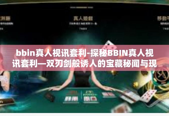 bbin真人视讯套利-探秘BBIN真人视讯套利—双刃剑般诱人的宝藏秘闻与现实指南-bbin真人视讯套利
