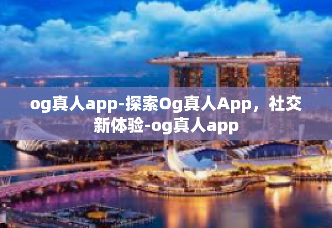 og真人app-探索Og真人App，社交新体验-og真人app