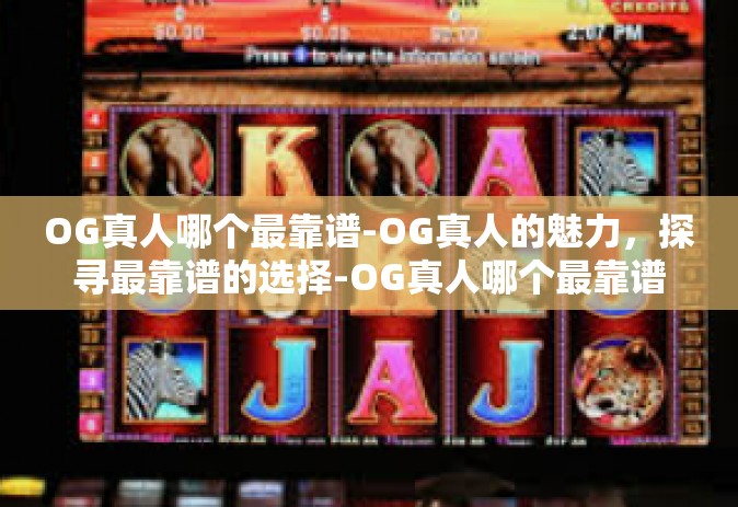 OG真人哪个最靠谱-OG真人的魅力，探寻最靠谱的选择-OG真人哪个最靠谱
