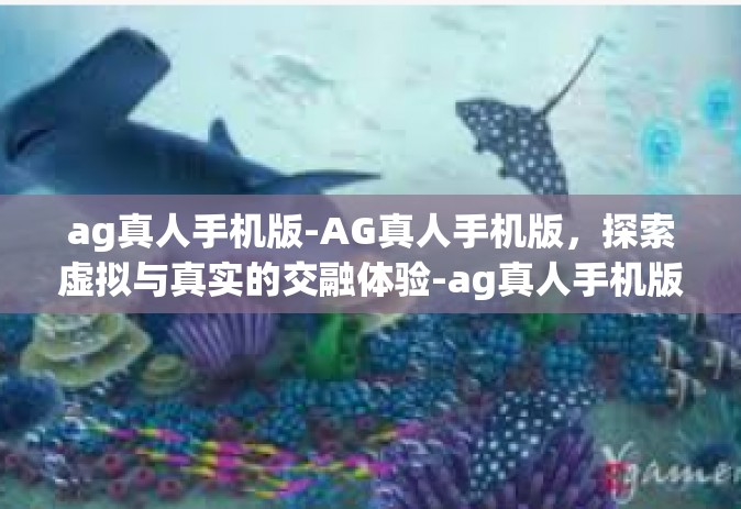 ag真人手机版-AG真人手机版，探索虚拟与真实的交融体验-ag真人手机版